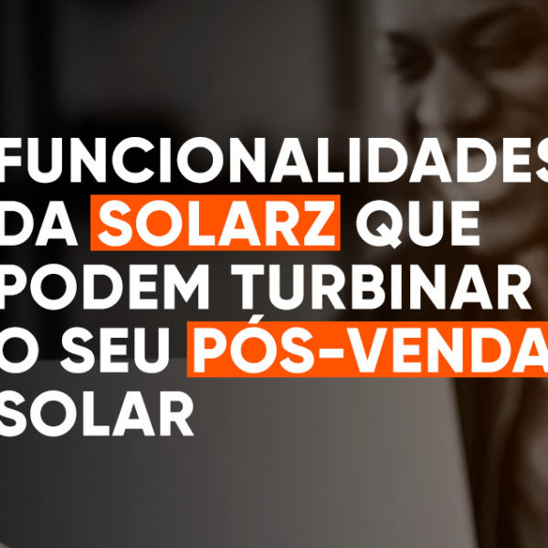 4 funcionalidades da SolarZ para turbinar o seu pós-venda solar
